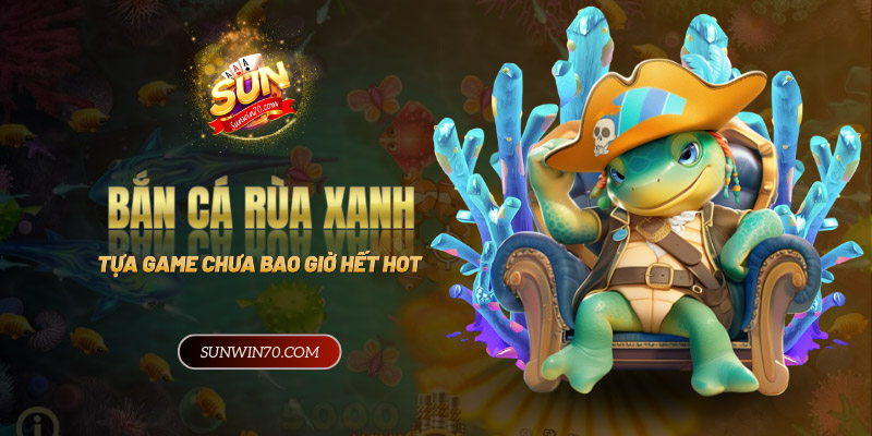 Bắn cá rùa xanh - Trò chơi chưa bao giờ hết hot!